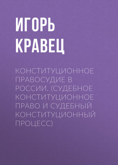 Конституционное правосудие в России. (судебное конституционное право и судебный конституционный процесс) - Игорь Кравец