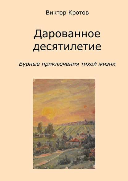 Дарованное десятилетие. Бурные приключения тихой жизни - Виктор Кротов