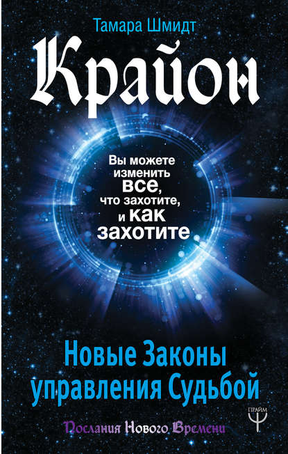 Крайон. Вы можете изменить все, что захотите, и как захотите. Новые Законы управления судьбой - Тамара Шмидт