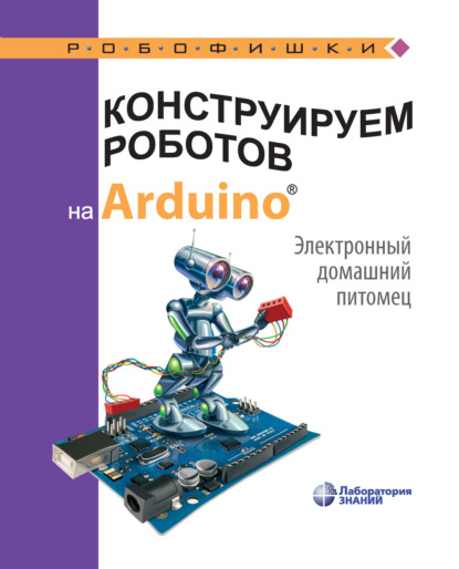 Конструируем роботов на Arduino. Электронный домашний питомец - А. А. Салахова