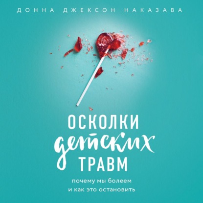 Осколки детских травм. Почему мы болеем и как это остановить — Донна Джексон Наказава