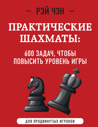 Практические шахматы. 600 задач, чтобы повысить уровень игры — Рэй Чэн