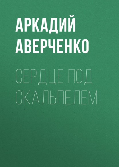 Сердце под скальпелем - Аркадий Аверченко