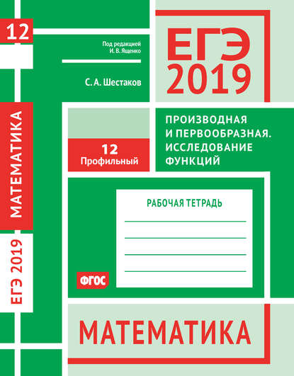 ЕГЭ 2019. Математика. Производная и первообразная. Исследование функций. Задача 12 (профильный уровень). Рабочая тетрадь - С. А. Шестаков