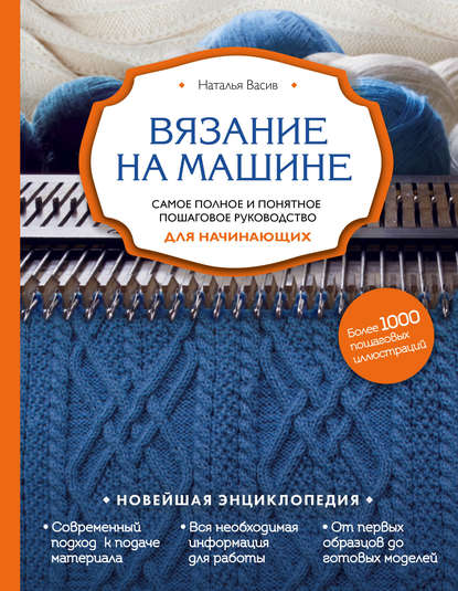 Вязание на машине. Самое полное и понятное пошаговое руководство для начинающих - Наталья Васив