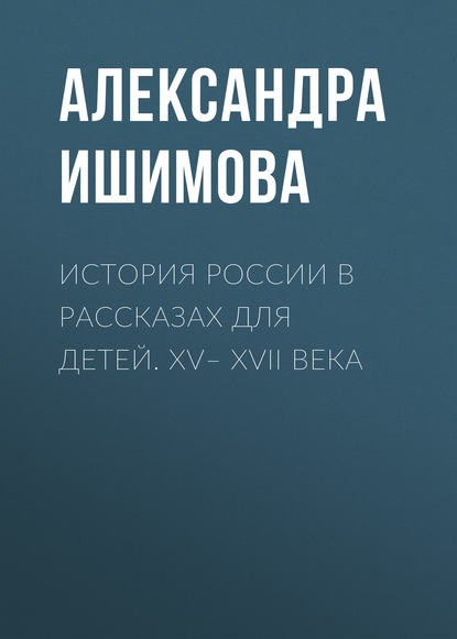 История России в рассказах для детей. XV– XVII века - Александра Ишимова