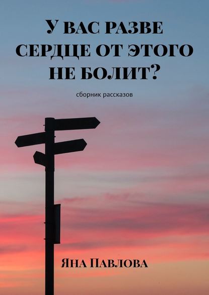 У вас разве сердце от этого не болит? Сборник рассказов - Яна Павлова