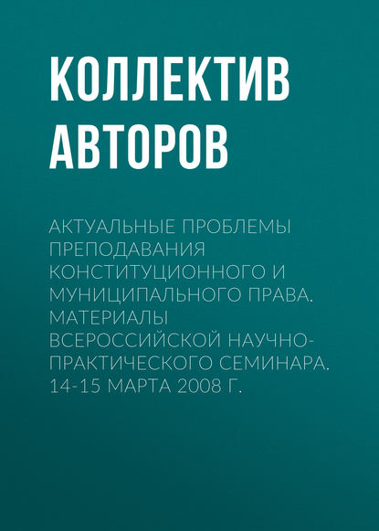 Актуальные проблемы преподавания конституционного и муниципального права. Материалы Всероссийской научно-практического семинара. 14-15 марта 2008 г. — Коллектив авторов