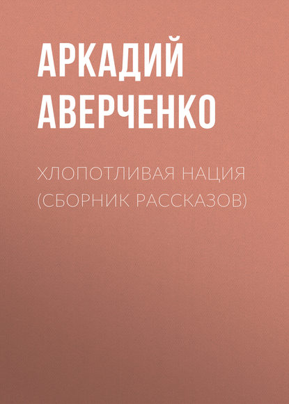 Хлопотливая нация (сборник рассказов) - Аркадий Аверченко