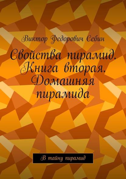 Свойства пирамид. Книга вторая. Домашняя пирамида. В тайну пирамид - Виктор Федорович Себин