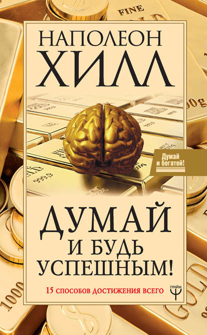 Думай и будь успешным! 15 способов достижения всего - Наполеон Хилл