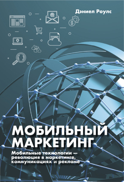 Мобильный маркетинг. Мобильные технологии – революция в маркетинге, коммуникациях и рекламе - Дэниел Роулс