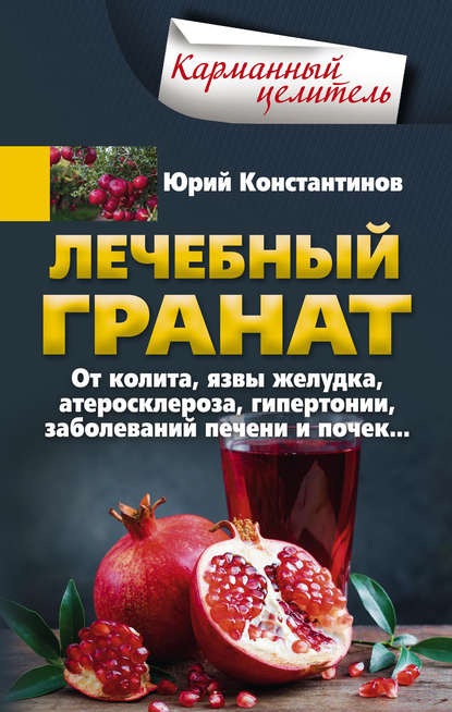 Лечебный гранат. От колита, язвы желудка, атеросклероза, гипертонии, заболеваний печени и почек… - Юрий Константинов