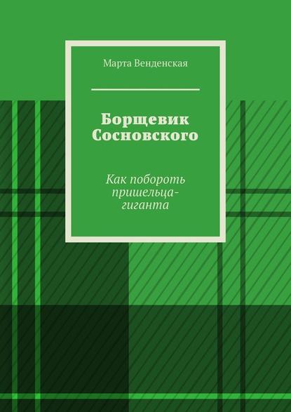 Борщевик Сосновского. Как побороть пришельца-гиганта - Марта Венденская