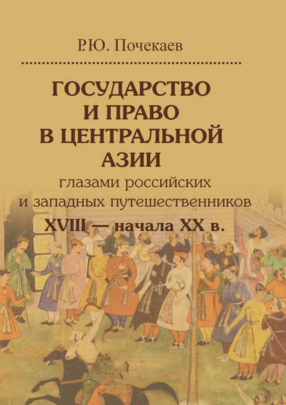 Государство и право в Центральной Азии глазами российских и западных путешественников XVIII – начала XX в. - Роман Почекаев