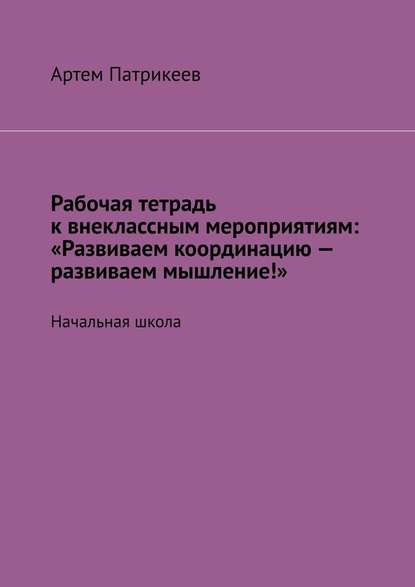 Рабочая тетрадь к внеклассным мероприятиям: «Развиваем координацию – развиваем мышление!». Начальная школа - Артем Юрьевич Патрикеев