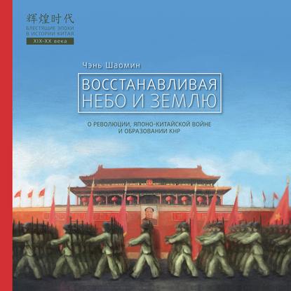 Восстанавливая Небо и Землю. О революции, японо-китайской войне и образовании КНР - Чэнь Шаомин