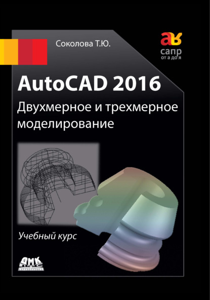 AutoCAD 2016. Двухмерное и трехмерное моделирование - Татьяна Соколова