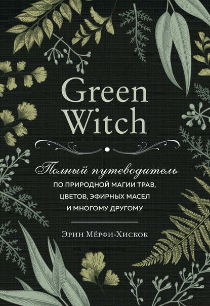 Green Witch. Полный путеводитель по природной магии трав, цветов, эфирных масел и многому другому - Эрин Мёрфи-Хискок