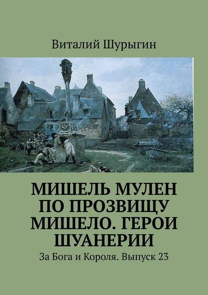 Мишель Мулен по прозвищу Мишело. Герои Шуанерии. За Бога и Короля. Выпуск 23 - Виталий Шурыгин