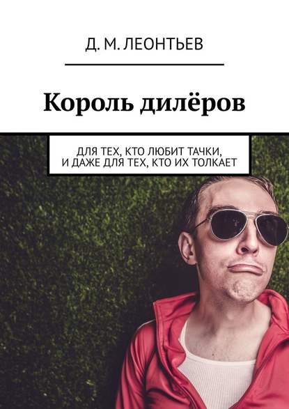 Король дилёров. Для тех, кто любит тачки, и даже для тех, кто их толкает - Дмитрий Михайлович Леонтьев