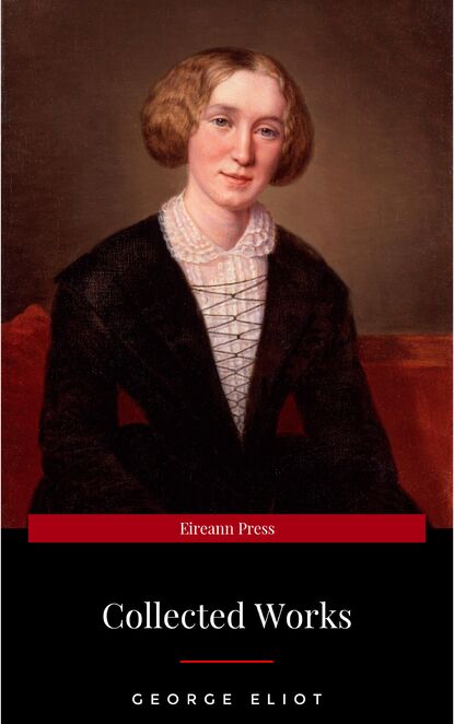 The Collected Complete Works of George Eliot (Huge Collection Including The Mill on the Floss, Middlemarch, Romola, Silas Marner, Daniel Deronda, Felix Holt, Adam Bede, Brother Jacob, & More) - Джордж Элиот