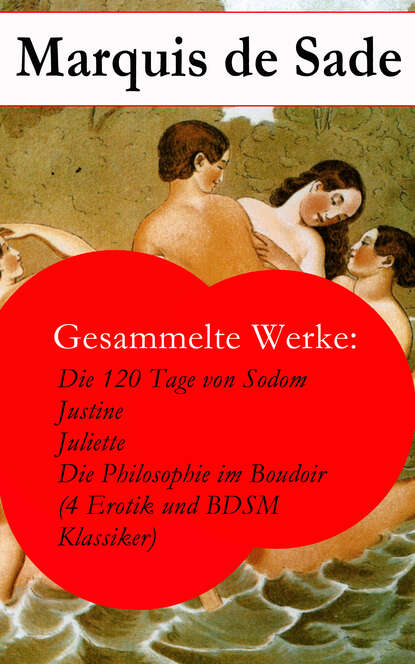 Gesammelte Werke: Die 120 Tage von Sodom - Justine - Juliette - Die Philosophie im Boudoir (4 Erotik und BDSM Klassiker) - Маркиз де Сад